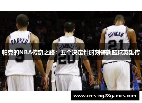 帕克的NBA传奇之路：五个决定性时刻铸就篮球英雄传