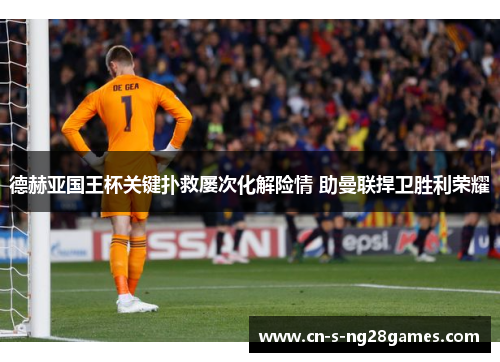 德赫亚国王杯关键扑救屡次化解险情 助曼联捍卫胜利荣耀