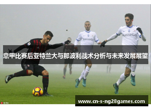 意甲比赛后亚特兰大与那波利战术分析与未来发展展望