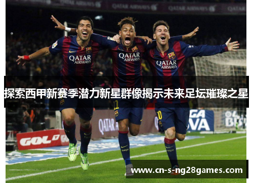 探索西甲新赛季潜力新星群像揭示未来足坛璀璨之星