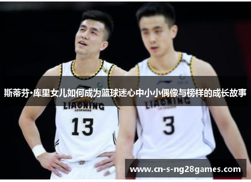 斯蒂芬·库里女儿如何成为篮球迷心中小小偶像与榜样的成长故事