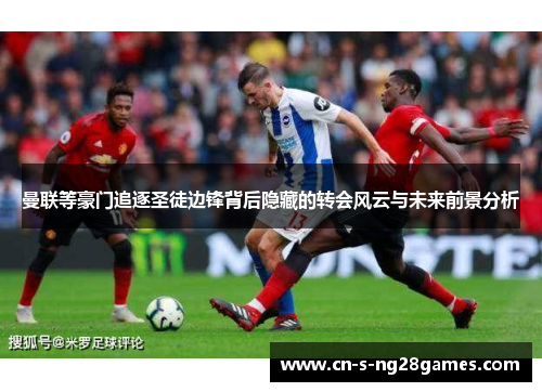 曼联等豪门追逐圣徒边锋背后隐藏的转会风云与未来前景分析 曼联等豪门追逐圣徒边锋背后隐藏的转会风云与未来前景分析