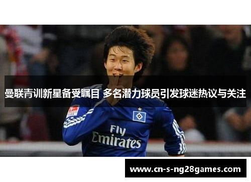 曼联青训新星备受瞩目 多名潜力球员引发球迷热议与关注