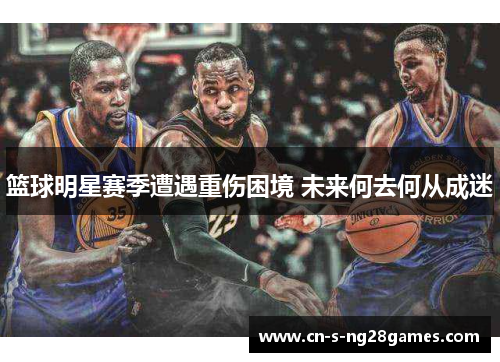 篮球明星赛季遭遇重伤困境 未来何去何从成迷