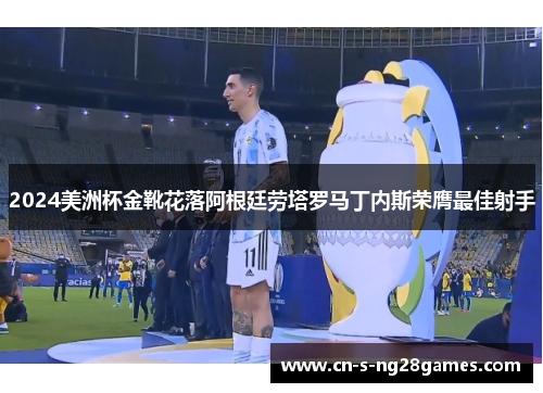 2024美洲杯金靴花落阿根廷劳塔罗马丁内斯荣膺最佳射手