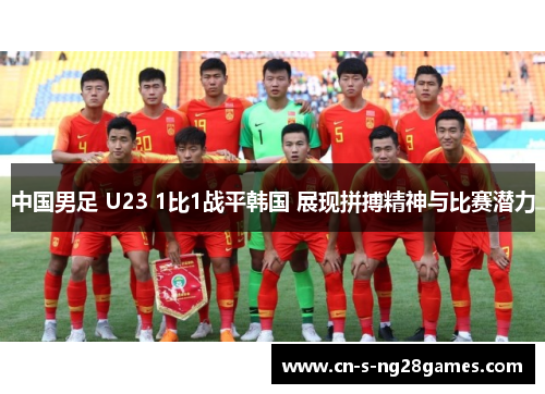 中国男足 U23 1比1战平韩国 展现拼搏精神与比赛潜力