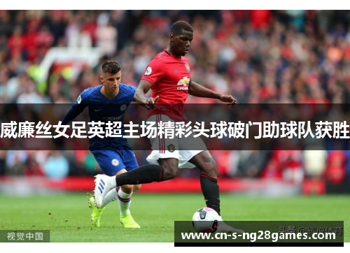 威廉丝女足英超主场精彩头球破门助球队获胜