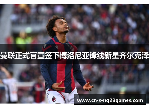 曼联正式官宣签下博洛尼亚锋线新星齐尔克泽