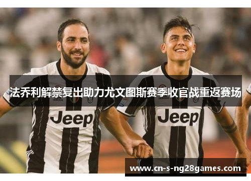 法乔利解禁复出助力尤文图斯赛季收官战重返赛场