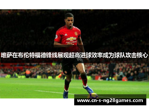 维萨在布伦特福德锋线展现超高进球效率成为球队攻击核心