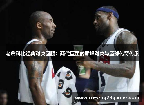 老詹科比经典对决回顾：两代巨星的巅峰对决与篮球传奇传承