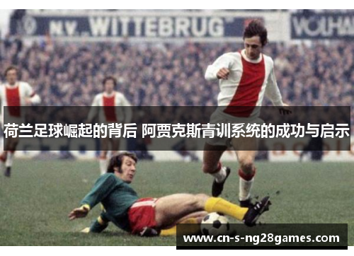荷兰足球崛起的背后 阿贾克斯青训系统的成功与启示