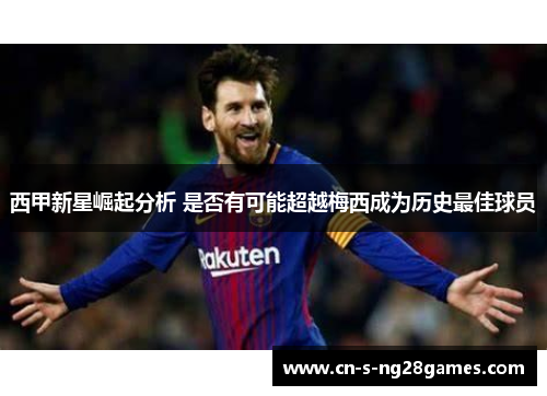 西甲新星崛起分析 是否有可能超越梅西成为历史最佳球员