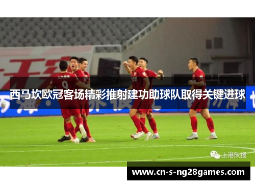 西马坎欧冠客场精彩推射建功助球队取得关键进球