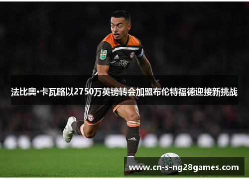 法比奥·卡瓦略以2750万英镑转会加盟布伦特福德迎接新挑战 法比奥·卡瓦略以2750万英镑转会加盟布伦特福德迎接新挑战