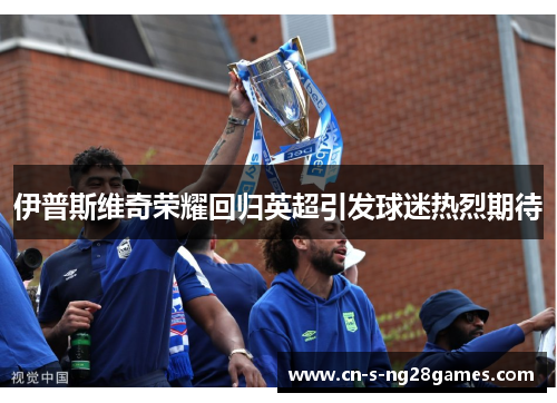 伊普斯维奇荣耀回归英超引发球迷热烈期待 伊普斯维奇荣耀回归英超引发球迷热烈期待