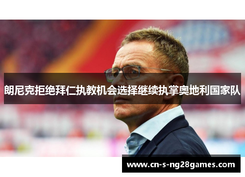 朗尼克拒绝拜仁执教机会选择继续执掌奥地利国家队 朗尼克拒绝拜仁执教机会选择继续执掌奥地利国家队